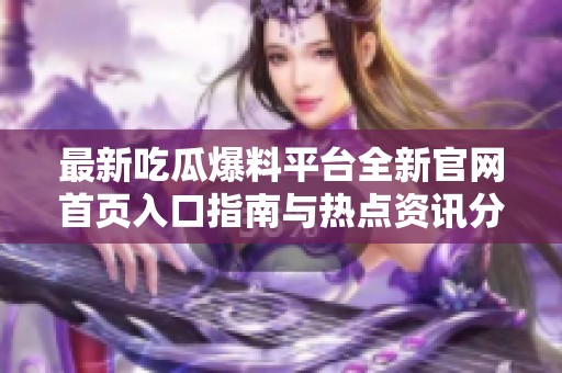 最新吃瓜爆料平台全新官网首页入口指南与热点资讯分享