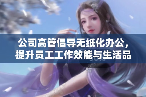 公司高管倡导无纸化办公，提升员工工作效能与生活品质