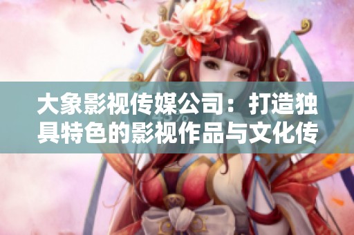 大象影视传媒公司：打造独具特色的影视作品与文化传播