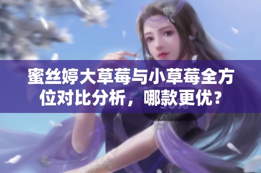 蜜丝婷大草莓与小草莓全方位对比分析，哪款更优？