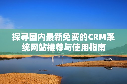 探寻国内最新免费的CRM系统网站推荐与使用指南