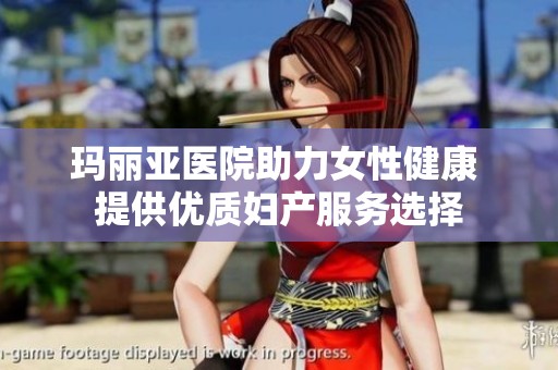 玛丽亚医院助力女性健康 提供优质妇产服务选择