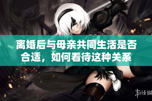 离婚后与母亲共同生活是否合适，如何看待这种关系