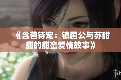 《含苞待宠：镇国公与苏甜甜的甜蜜爱情故事》