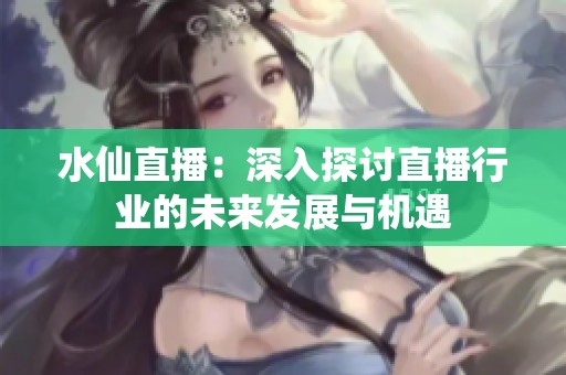 水仙直播：深入探讨直播行业的未来发展与机遇