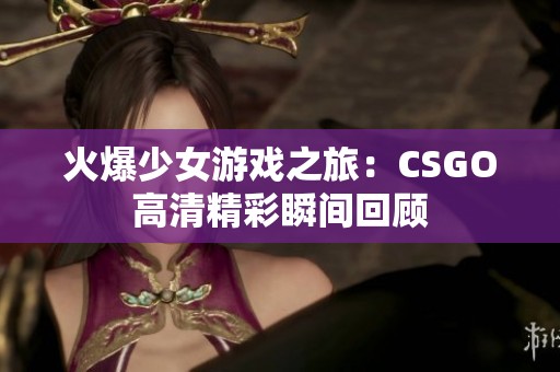 火爆少女游戏之旅：CSGO高清精彩瞬间回顾