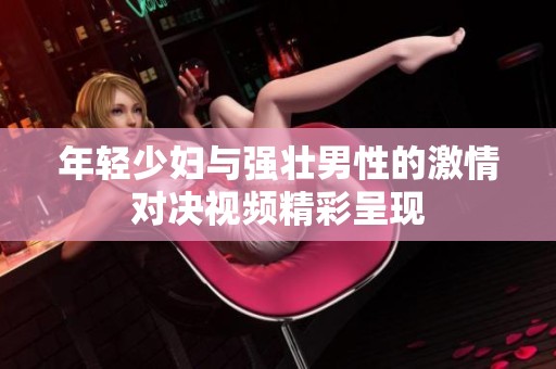 年轻少妇与强壮男性的激情对决视频精彩呈现