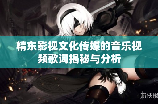 精东影视文化传媒的音乐视频歌词揭秘与分析