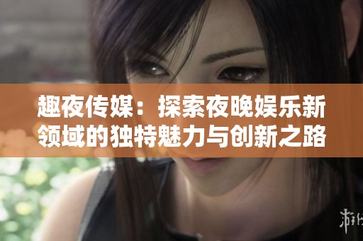 趣夜传媒：探索夜晚娱乐新领域的独特魅力与创新之路
