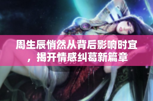 周生辰悄然从背后影响时宜，揭开情感纠葛新篇章