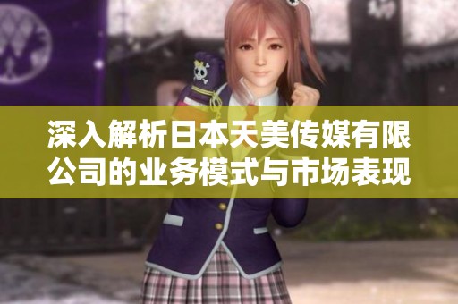 深入解析日本天美传媒有限公司的业务模式与市场表现