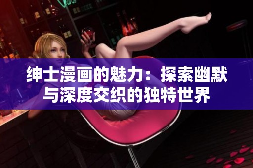 绅士漫画的魅力：探索幽默与深度交织的独特世界