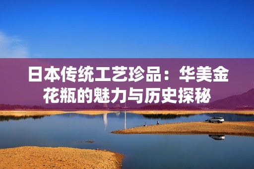 日本传统工艺珍品：华美金花瓶的魅力与历史探秘