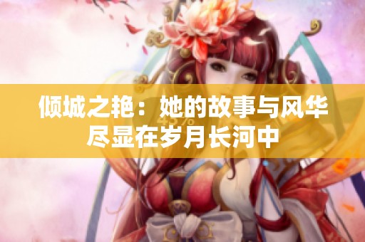 倾城之艳：她的故事与风华尽显在岁月长河中
