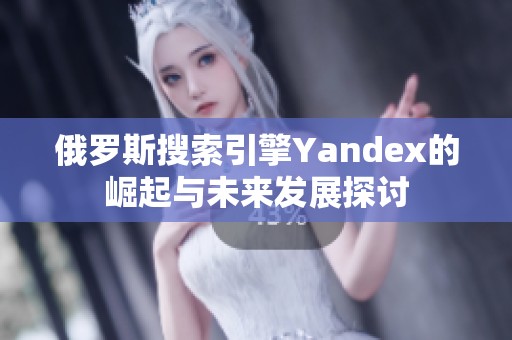 俄罗斯搜索引擎Yandex的崛起与未来发展探讨