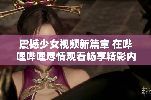 震撼少女视频新篇章 在哔哩哔哩尽情观看畅享精彩内容