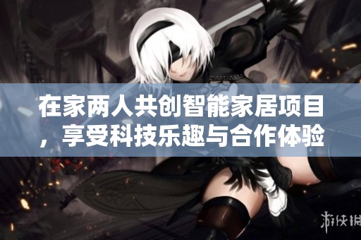 在家两人共创智能家居项目，享受科技乐趣与合作体验