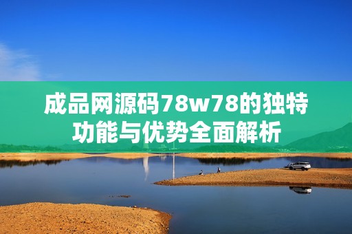 成品网源码78w78的独特功能与优势全面解析