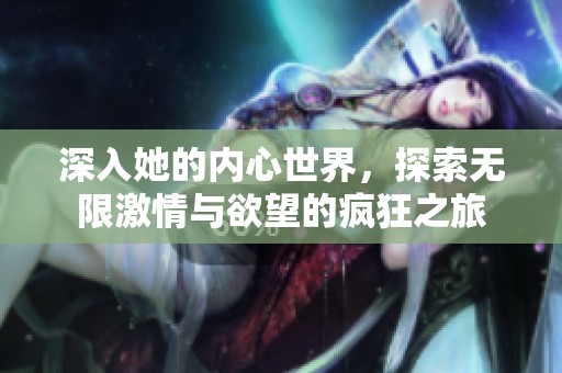 深入她的内心世界，探索无限激情与欲望的疯狂之旅