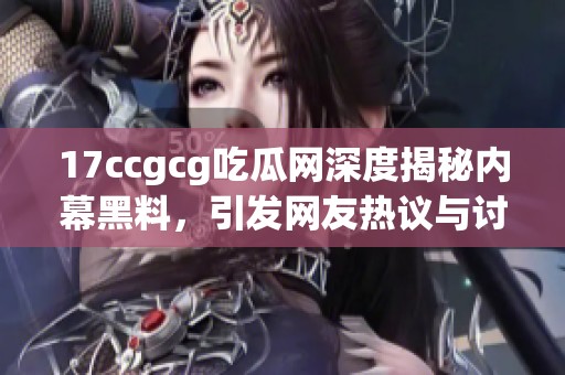 17ccgcg吃瓜网深度揭秘内幕黑料，引发网友热议与讨论