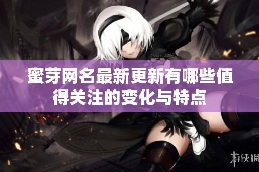 蜜芽网名最新更新有哪些值得关注的变化与特点