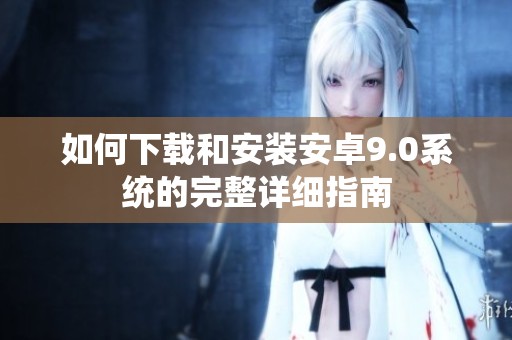 如何下载和安装安卓9.0系统的完整详细指南