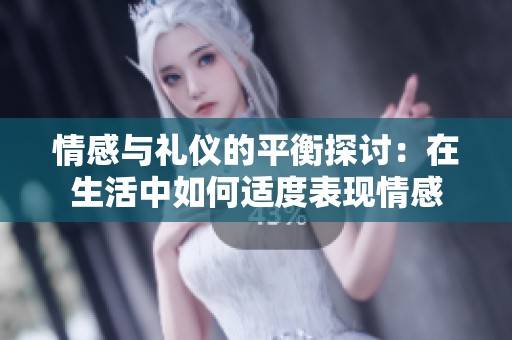 情感与礼仪的平衡探讨：在生活中如何适度表现情感