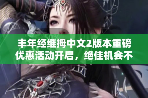 丰年经继拇中文2版本重磅优惠活动开启，绝佳机会不容错过
