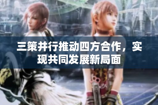 三策并行推动四方合作，实现共同发展新局面