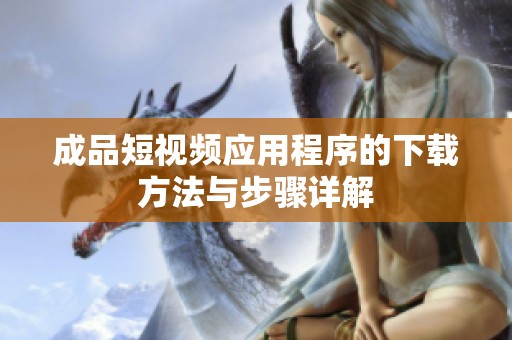 成品短视频应用程序的下载方法与步骤详解