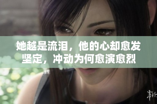 她越是流泪，他的心却愈发坚定，冲动为何愈演愈烈