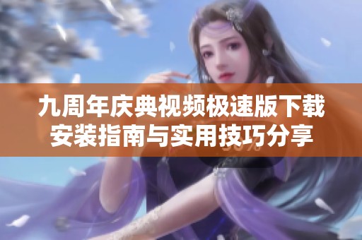 九周年庆典视频极速版下载安装指南与实用技巧分享