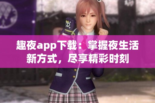 趣夜app下载：掌握夜生活新方式，尽享精彩时刻