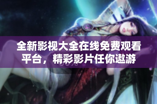 全新影视大全在线免费观看平台，精彩影片任你遨游