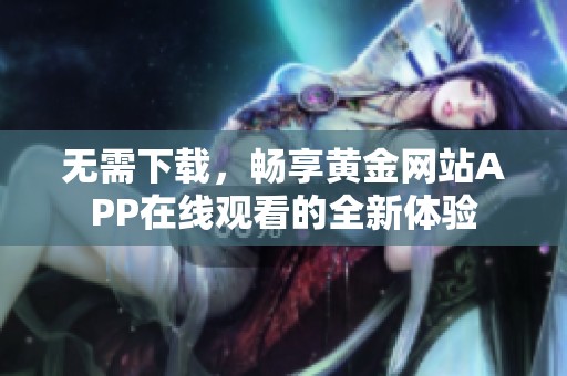 无需下载，畅享黄金网站APP在线观看的全新体验