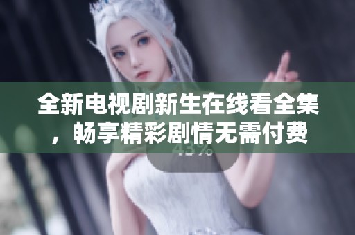 全新电视剧新生在线看全集，畅享精彩剧情无需付费