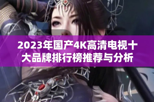 2023年国产4K高清电视十大品牌排行榜推荐与分析