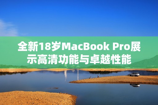 全新18岁MacBook Pro展示高清功能与卓越性能