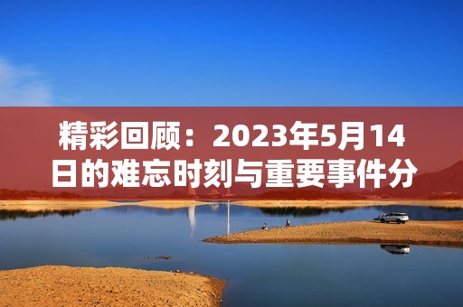 精彩回顾：2023年5月14日的难忘时刻与重要事件分析