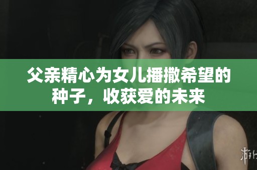 父亲精心为女儿播撒希望的种子，收获爱的未来