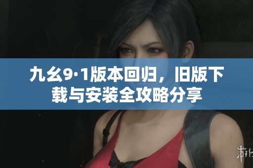 九幺9·1版本回归，旧版下载与安装全攻略分享
