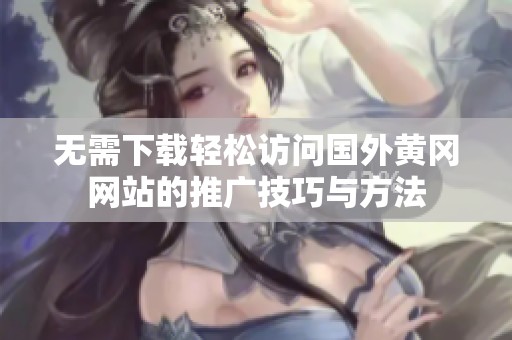 无需下载轻松访问国外黄冈网站的推广技巧与方法