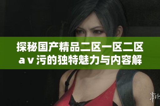 探秘国产精品二区一区二区aⅴ污的独特魅力与内容解析