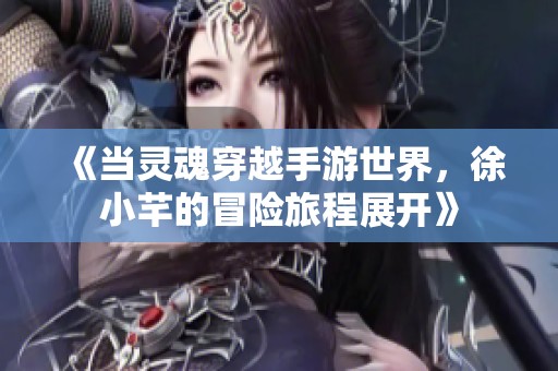 《当灵魂穿越手游世界，徐小芊的冒险旅程展开》