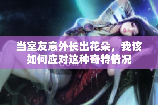当室友意外长出花朵，我该如何应对这种奇特情况