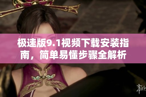 极速版9.1视频下载安装指南，简单易懂步骤全解析
