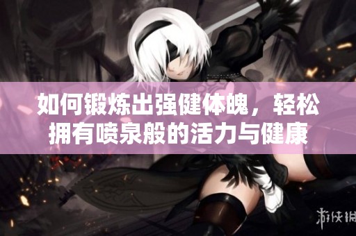 如何锻炼出强健体魄，轻松拥有喷泉般的活力与健康