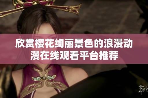 欣赏樱花绚丽景色的浪漫动漫在线观看平台推荐