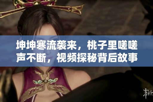 坤坤寒流袭来，桃子里嗟嗟声不断，视频探秘背后故事