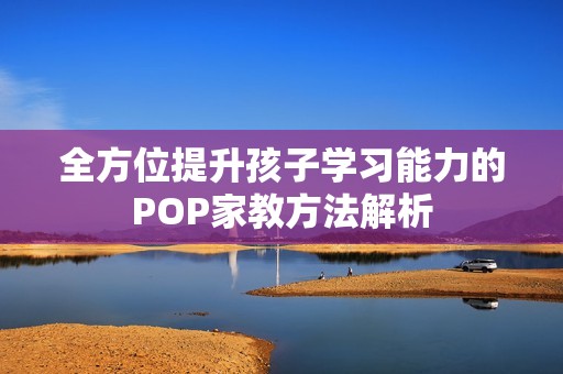 全方位提升孩子学习能力的POP家教方法解析